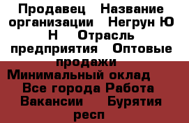 Продавец › Название организации ­ Негрун Ю.Н. › Отрасль предприятия ­ Оптовые продажи › Минимальный оклад ­ 1 - Все города Работа » Вакансии   . Бурятия респ.